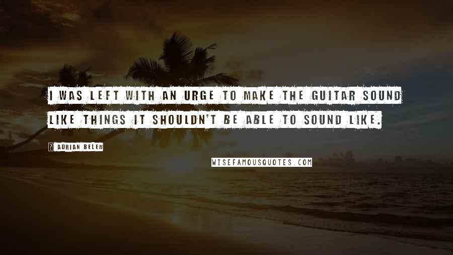 Adrian Belew Quotes: I was left with an urge to make the guitar sound like things it shouldn't be able to sound like.