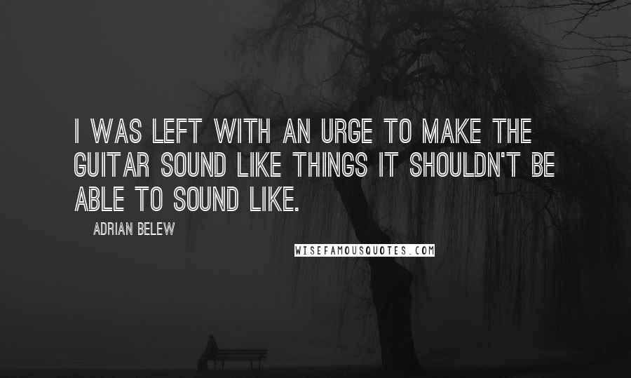 Adrian Belew Quotes: I was left with an urge to make the guitar sound like things it shouldn't be able to sound like.