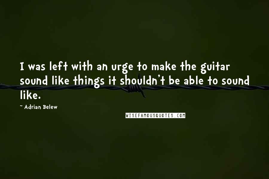 Adrian Belew Quotes: I was left with an urge to make the guitar sound like things it shouldn't be able to sound like.