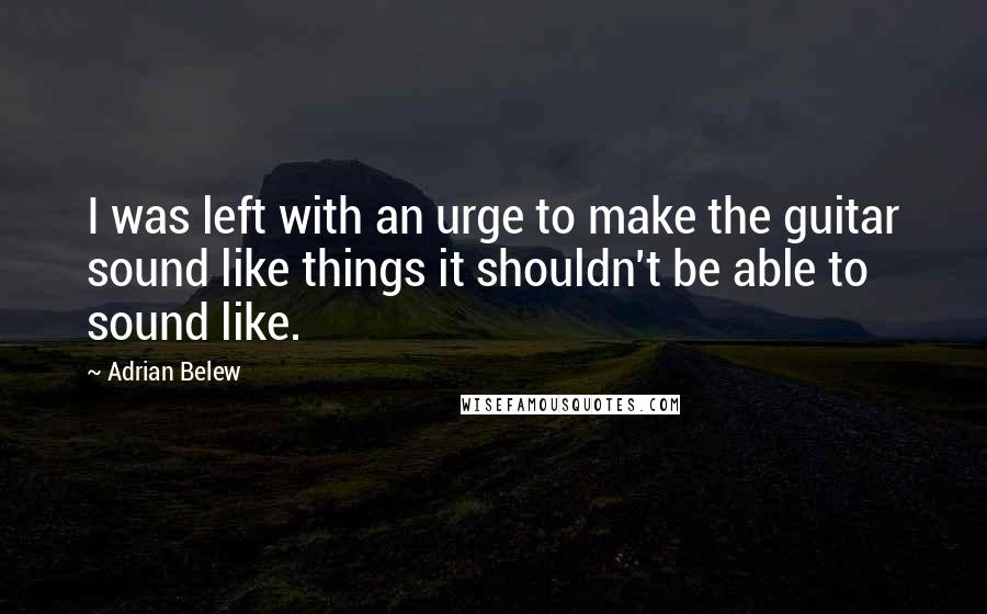 Adrian Belew Quotes: I was left with an urge to make the guitar sound like things it shouldn't be able to sound like.