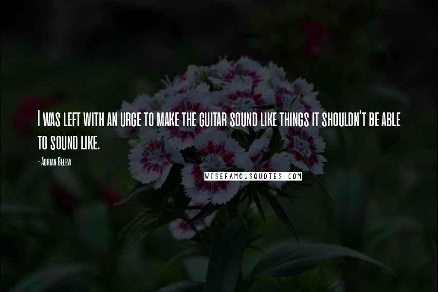 Adrian Belew Quotes: I was left with an urge to make the guitar sound like things it shouldn't be able to sound like.