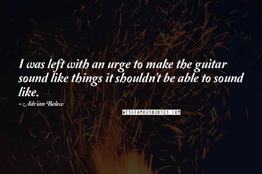 Adrian Belew Quotes: I was left with an urge to make the guitar sound like things it shouldn't be able to sound like.