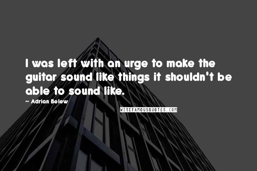 Adrian Belew Quotes: I was left with an urge to make the guitar sound like things it shouldn't be able to sound like.