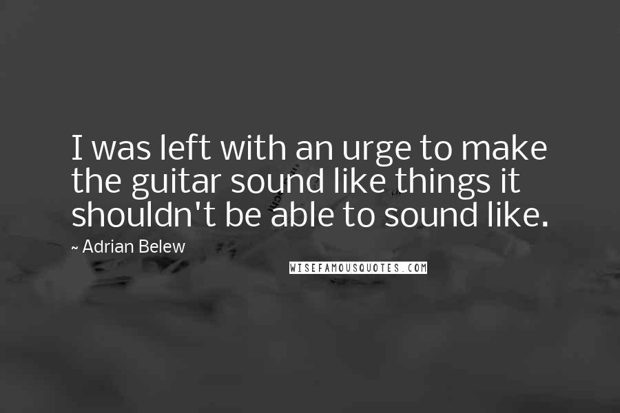 Adrian Belew Quotes: I was left with an urge to make the guitar sound like things it shouldn't be able to sound like.