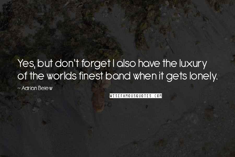 Adrian Belew Quotes: Yes, but don't forget I also have the luxury of the worlds finest band when it gets lonely.