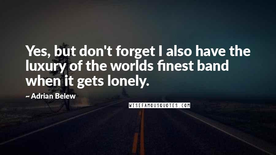 Adrian Belew Quotes: Yes, but don't forget I also have the luxury of the worlds finest band when it gets lonely.