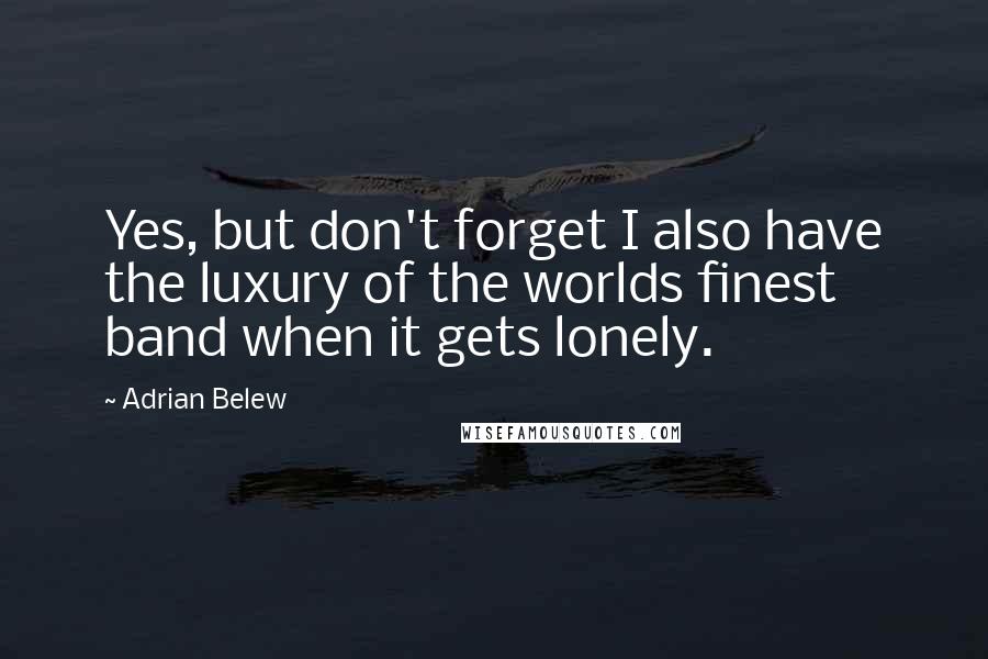 Adrian Belew Quotes: Yes, but don't forget I also have the luxury of the worlds finest band when it gets lonely.