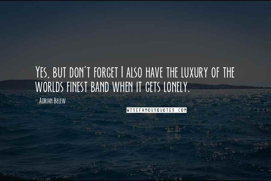 Adrian Belew Quotes: Yes, but don't forget I also have the luxury of the worlds finest band when it gets lonely.