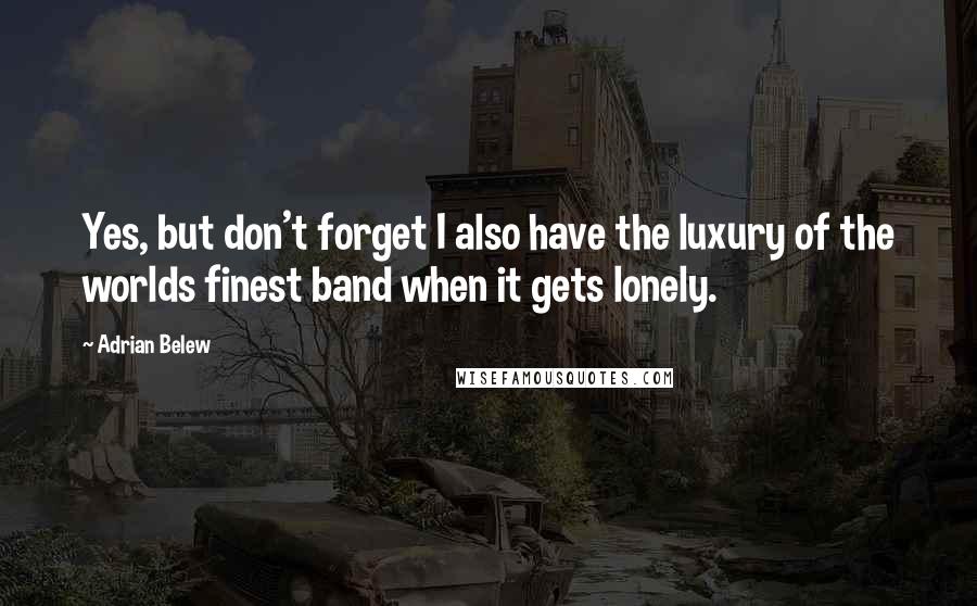 Adrian Belew Quotes: Yes, but don't forget I also have the luxury of the worlds finest band when it gets lonely.