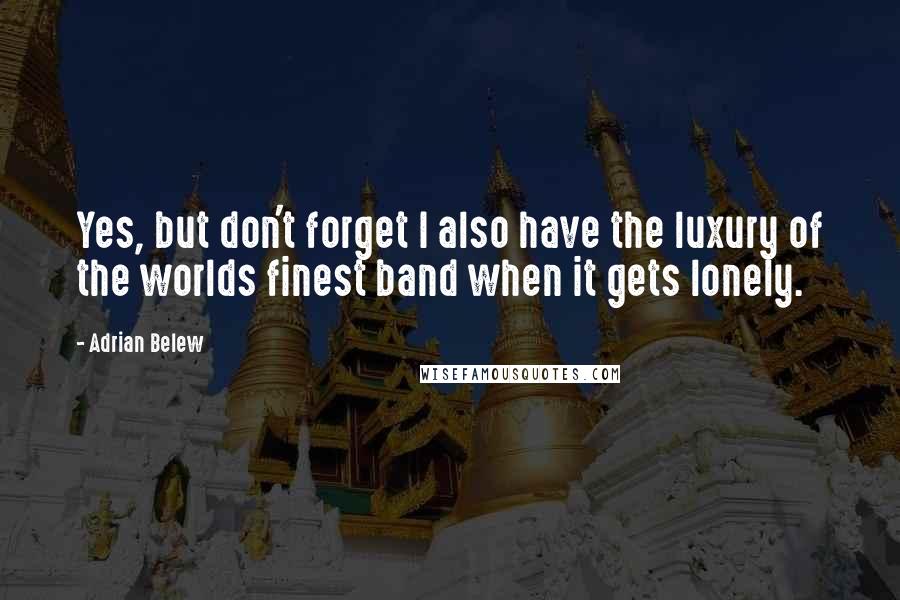 Adrian Belew Quotes: Yes, but don't forget I also have the luxury of the worlds finest band when it gets lonely.