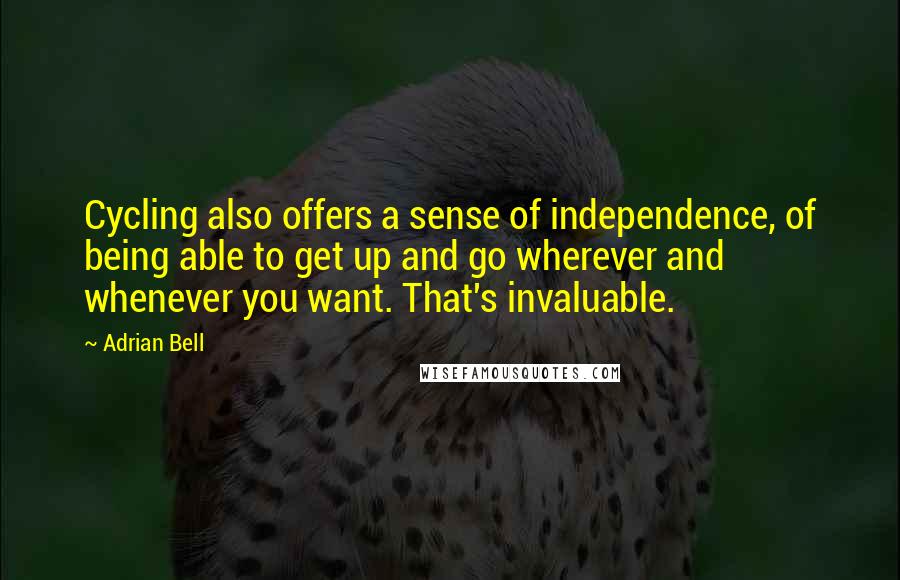 Adrian Bell Quotes: Cycling also offers a sense of independence, of being able to get up and go wherever and whenever you want. That's invaluable.