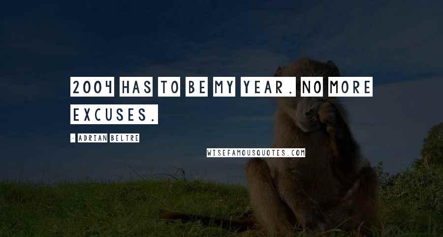Adrian Beltre Quotes: 2004 has to be my year. No more excuses.