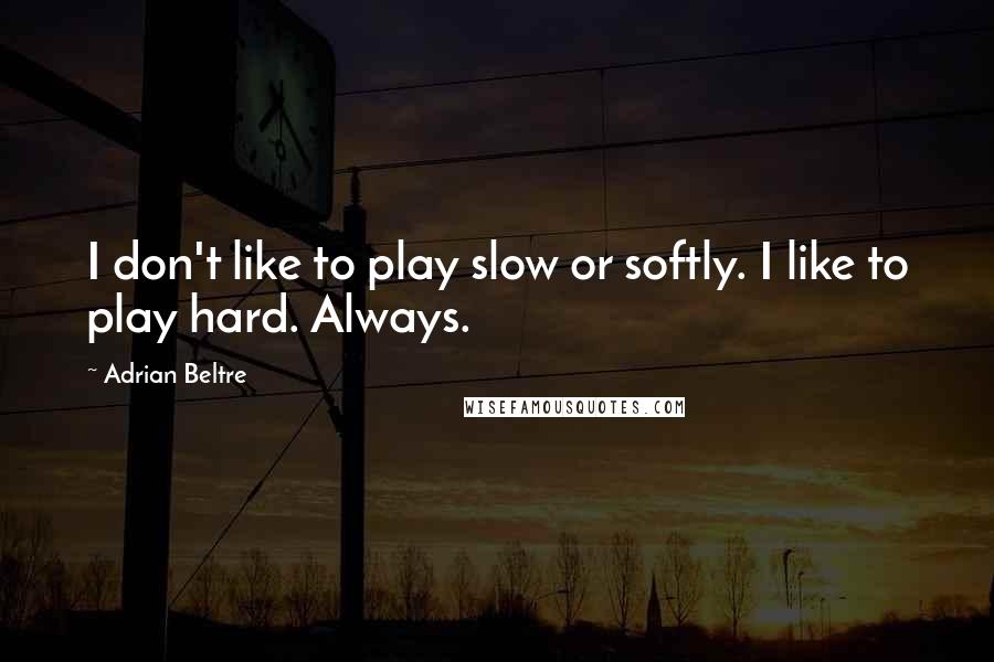 Adrian Beltre Quotes: I don't like to play slow or softly. I like to play hard. Always.