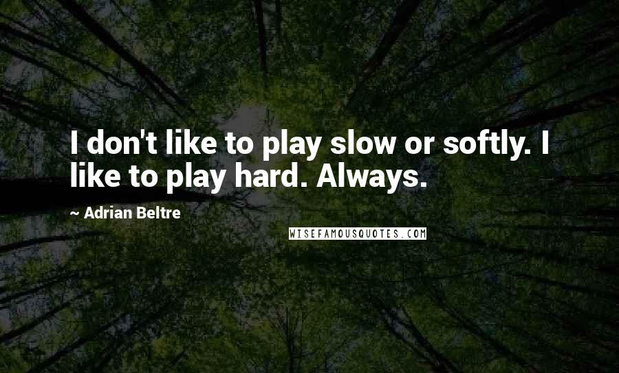 Adrian Beltre Quotes: I don't like to play slow or softly. I like to play hard. Always.