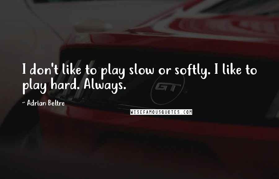 Adrian Beltre Quotes: I don't like to play slow or softly. I like to play hard. Always.