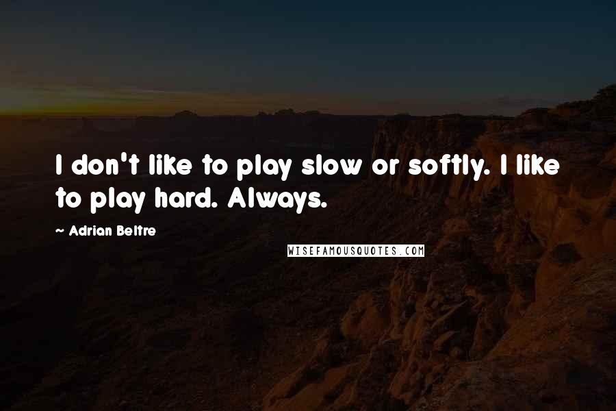 Adrian Beltre Quotes: I don't like to play slow or softly. I like to play hard. Always.