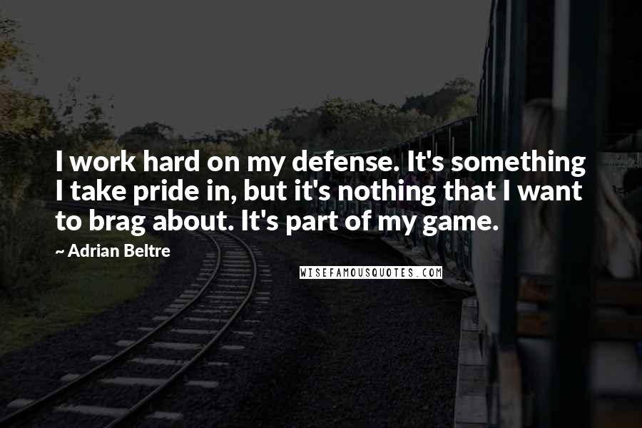 Adrian Beltre Quotes: I work hard on my defense. It's something I take pride in, but it's nothing that I want to brag about. It's part of my game.