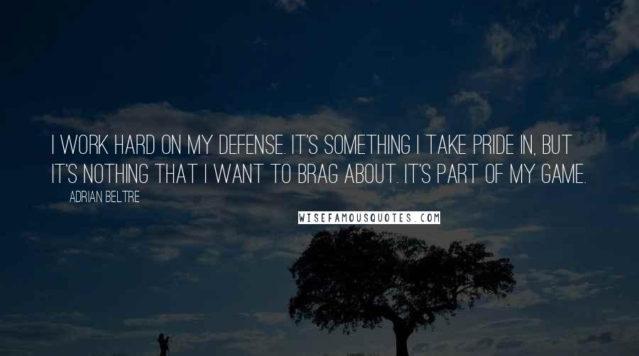 Adrian Beltre Quotes: I work hard on my defense. It's something I take pride in, but it's nothing that I want to brag about. It's part of my game.