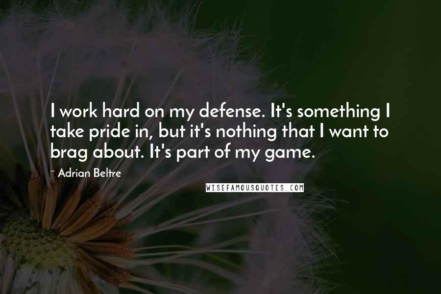 Adrian Beltre Quotes: I work hard on my defense. It's something I take pride in, but it's nothing that I want to brag about. It's part of my game.