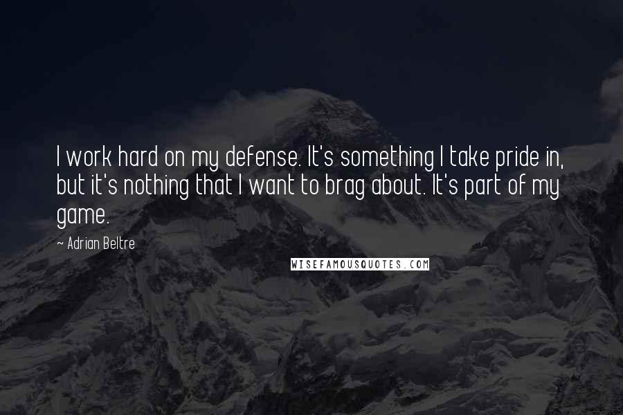 Adrian Beltre Quotes: I work hard on my defense. It's something I take pride in, but it's nothing that I want to brag about. It's part of my game.