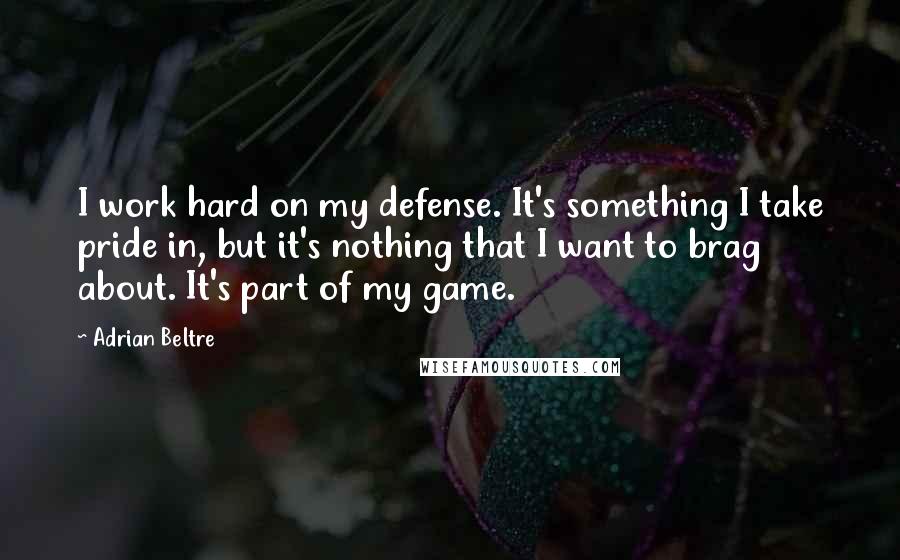 Adrian Beltre Quotes: I work hard on my defense. It's something I take pride in, but it's nothing that I want to brag about. It's part of my game.