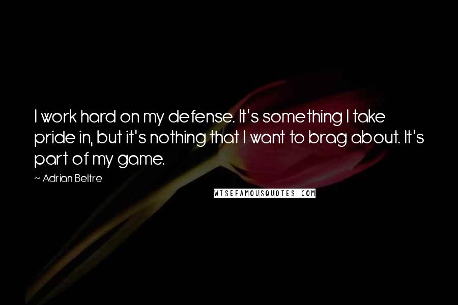 Adrian Beltre Quotes: I work hard on my defense. It's something I take pride in, but it's nothing that I want to brag about. It's part of my game.