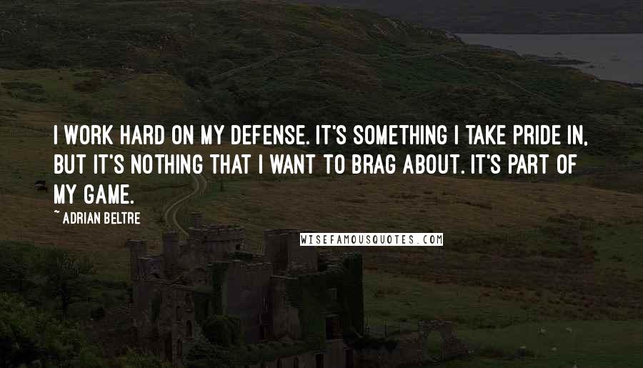 Adrian Beltre Quotes: I work hard on my defense. It's something I take pride in, but it's nothing that I want to brag about. It's part of my game.