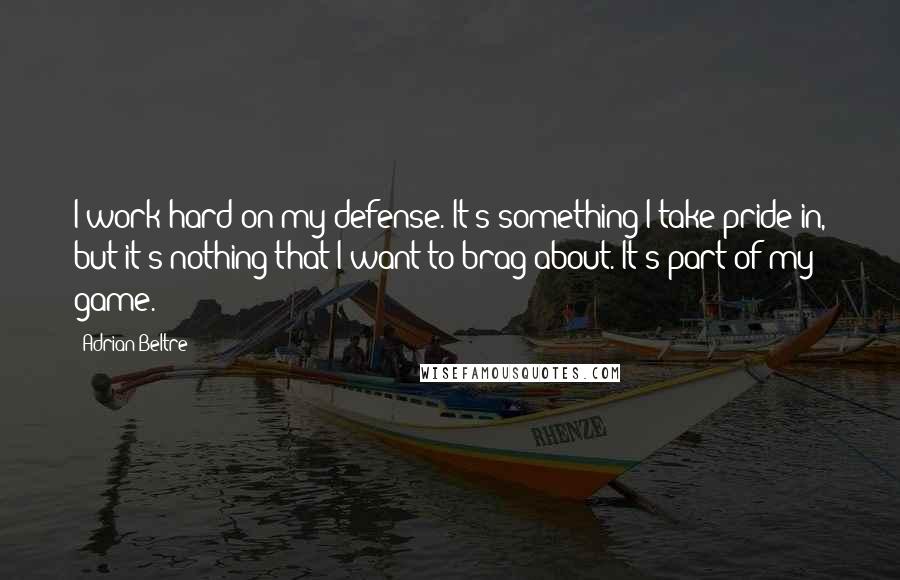 Adrian Beltre Quotes: I work hard on my defense. It's something I take pride in, but it's nothing that I want to brag about. It's part of my game.