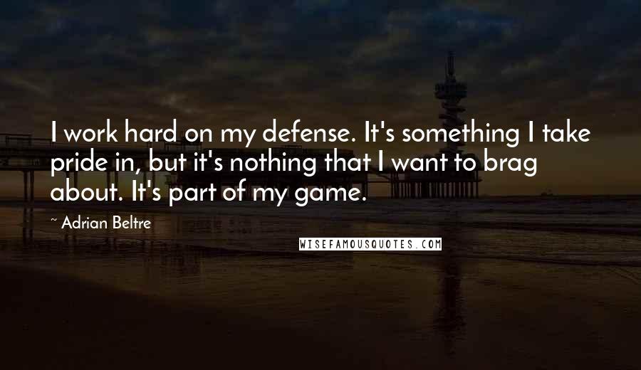 Adrian Beltre Quotes: I work hard on my defense. It's something I take pride in, but it's nothing that I want to brag about. It's part of my game.