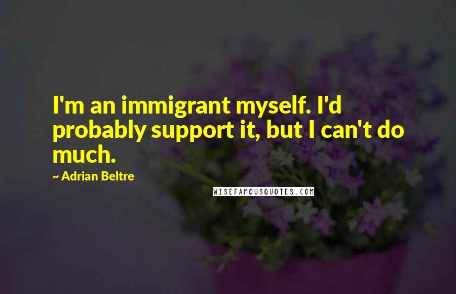 Adrian Beltre Quotes: I'm an immigrant myself. I'd probably support it, but I can't do much.