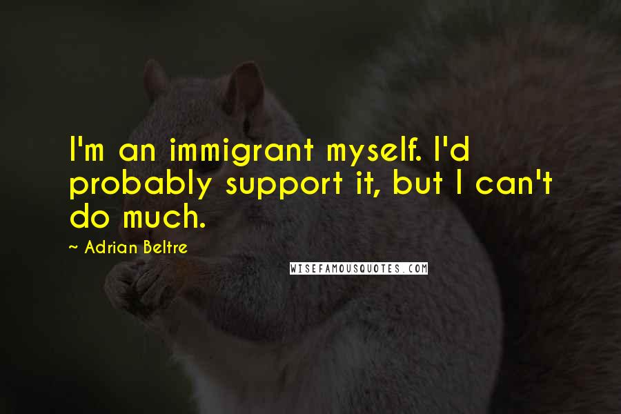 Adrian Beltre Quotes: I'm an immigrant myself. I'd probably support it, but I can't do much.