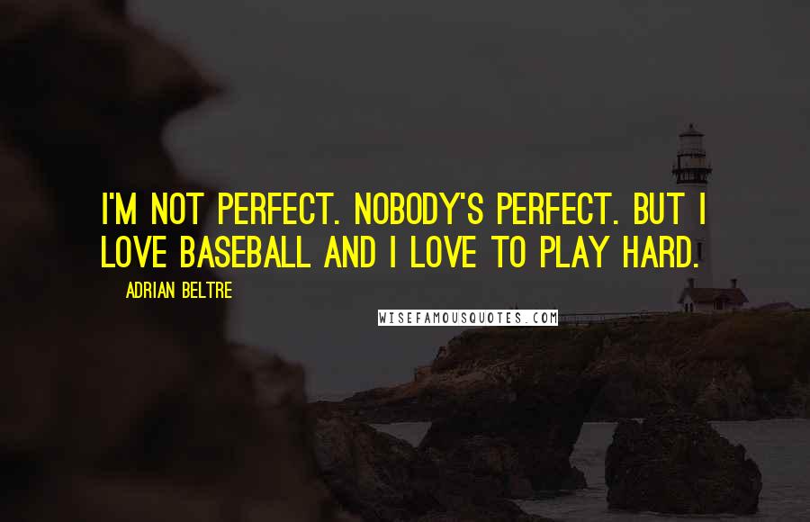 Adrian Beltre Quotes: I'm not perfect. Nobody's perfect. But I love baseball and I love to play hard.