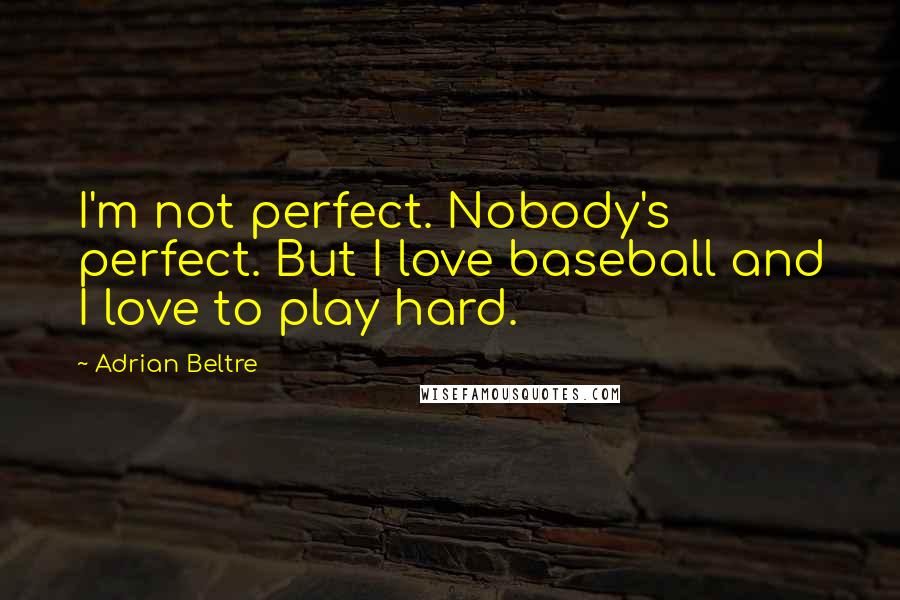 Adrian Beltre Quotes: I'm not perfect. Nobody's perfect. But I love baseball and I love to play hard.