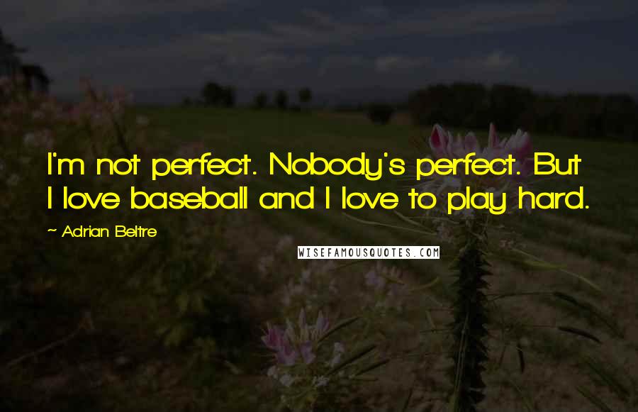 Adrian Beltre Quotes: I'm not perfect. Nobody's perfect. But I love baseball and I love to play hard.