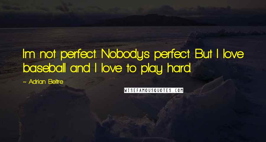 Adrian Beltre Quotes: I'm not perfect. Nobody's perfect. But I love baseball and I love to play hard.