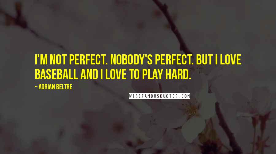 Adrian Beltre Quotes: I'm not perfect. Nobody's perfect. But I love baseball and I love to play hard.