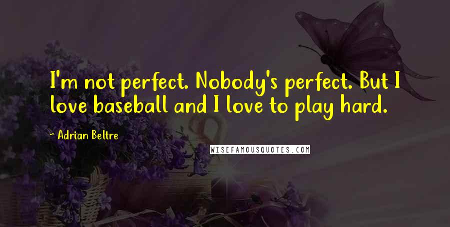 Adrian Beltre Quotes: I'm not perfect. Nobody's perfect. But I love baseball and I love to play hard.