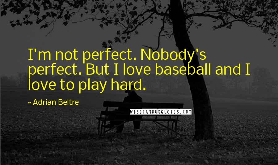 Adrian Beltre Quotes: I'm not perfect. Nobody's perfect. But I love baseball and I love to play hard.