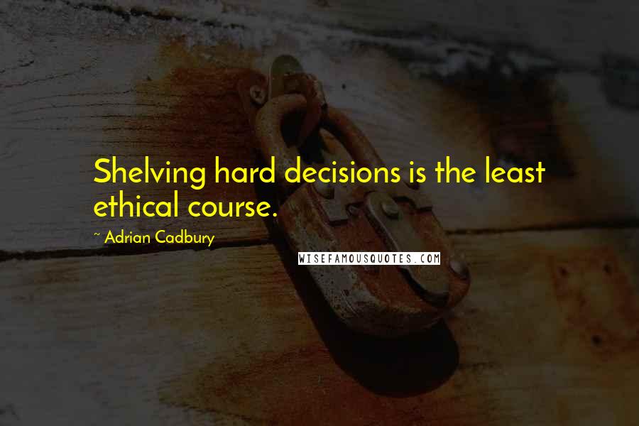 Adrian Cadbury Quotes: Shelving hard decisions is the least ethical course.