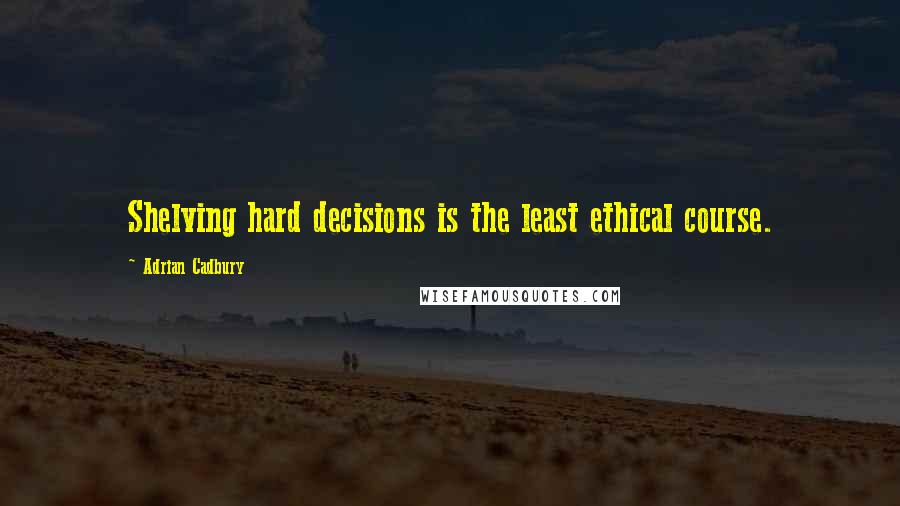 Adrian Cadbury Quotes: Shelving hard decisions is the least ethical course.