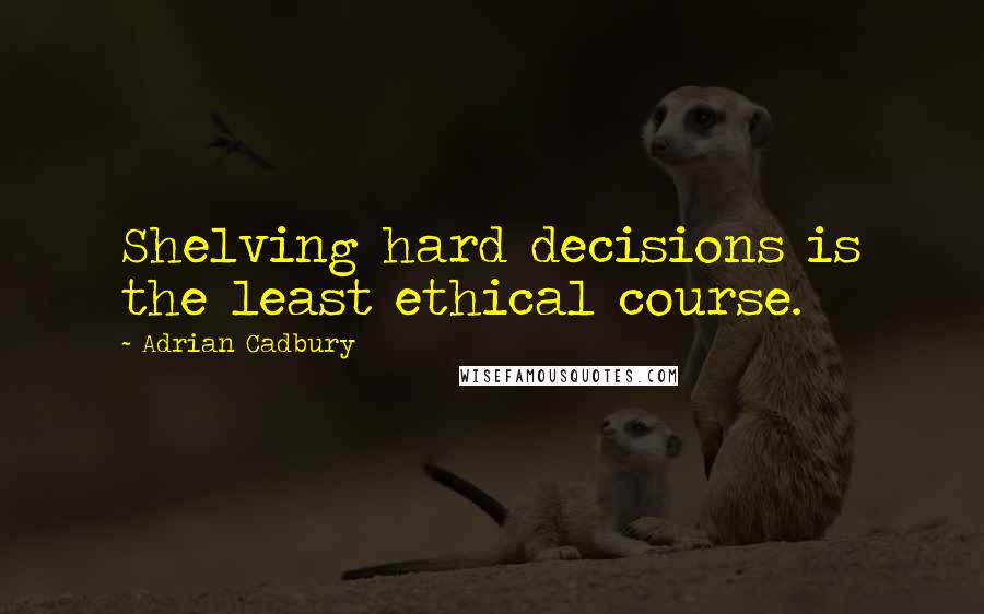 Adrian Cadbury Quotes: Shelving hard decisions is the least ethical course.