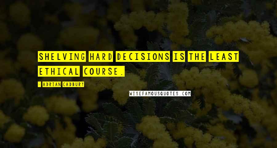 Adrian Cadbury Quotes: Shelving hard decisions is the least ethical course.