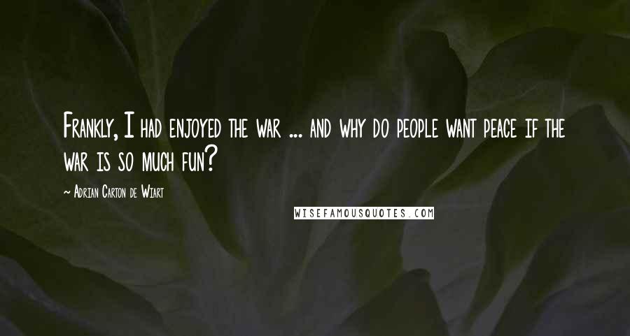 Adrian Carton De Wiart Quotes: Frankly, I had enjoyed the war ... and why do people want peace if the war is so much fun?