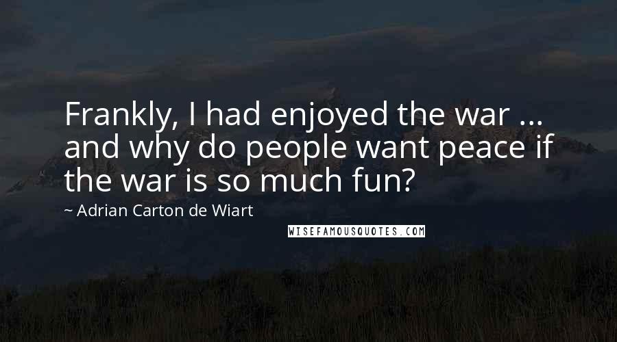 Adrian Carton De Wiart Quotes: Frankly, I had enjoyed the war ... and why do people want peace if the war is so much fun?