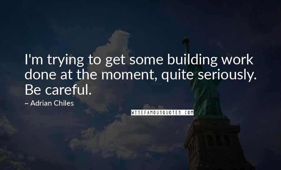 Adrian Chiles Quotes: I'm trying to get some building work done at the moment, quite seriously. Be careful.