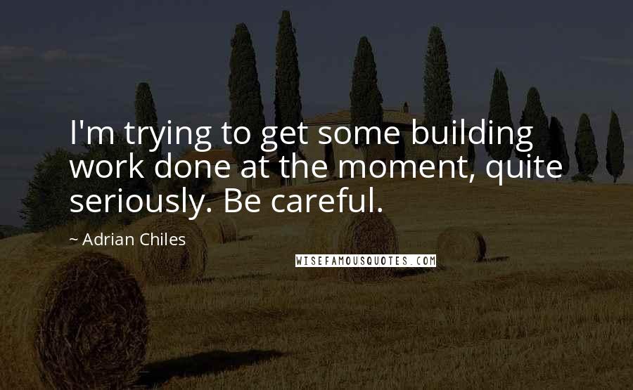 Adrian Chiles Quotes: I'm trying to get some building work done at the moment, quite seriously. Be careful.