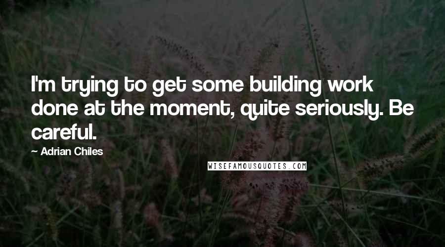 Adrian Chiles Quotes: I'm trying to get some building work done at the moment, quite seriously. Be careful.