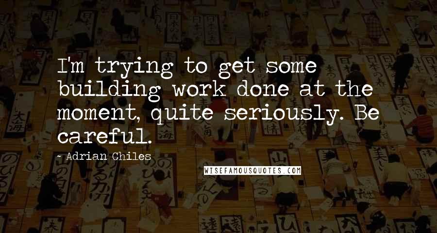 Adrian Chiles Quotes: I'm trying to get some building work done at the moment, quite seriously. Be careful.