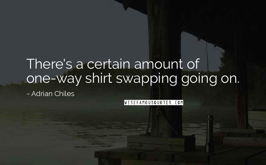 Adrian Chiles Quotes: There's a certain amount of one-way shirt swapping going on.
