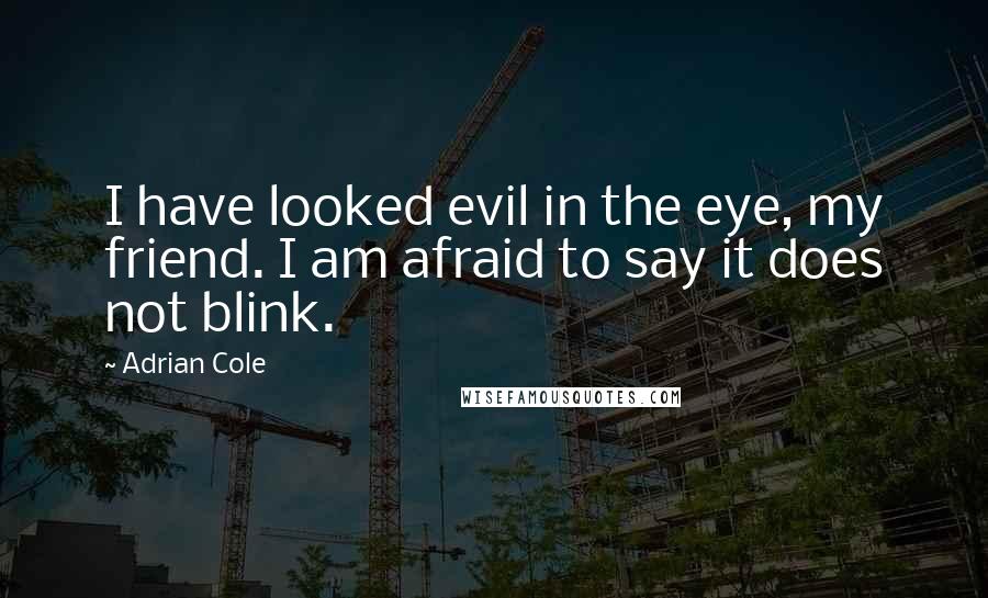 Adrian Cole Quotes: I have looked evil in the eye, my friend. I am afraid to say it does not blink.